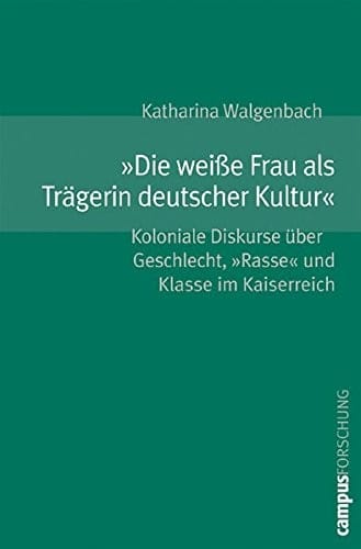 Â»Die weiÃŸe Frau als Trägerin deutscher KulturÂ«: Koloniale Diskurse über Geschlecht, Â»RasseÂ« und Klasse im Kaiserreich (Campus Forschung)