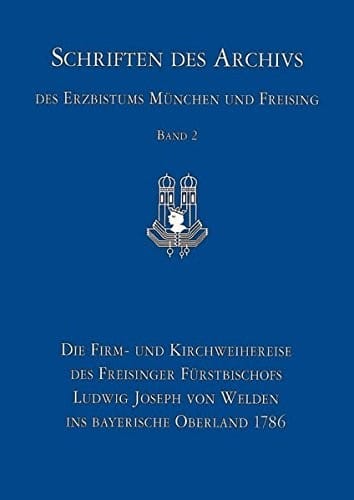 Die Firm- Und Kirchweihreise Des Freisinger Furstbischofs Ludwig Joseph Von Welden Ins Bayerische Oberland 1786: Das Reisetagebuch Des Hofkavaliers ... Archivs Des Erzbistums Munchen Und Freising)