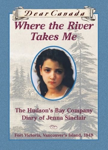 Dear Canada: Where the River Takes Me: The Hudson's Bay Diary of Jenna Sinclair, Fort Victoria, Vancouver's Island, 1849