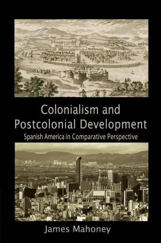 Colonialism and Postcolonial Development: Spanish America in Comparative Perspective (Cambridge Studies in Comparative Politics)