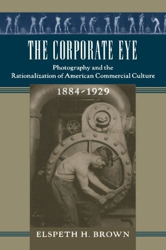 The Corporate Eye: Photography and the Rationalization of American Commercial Culture, 1884–1929 (Studies in Industry and Society)