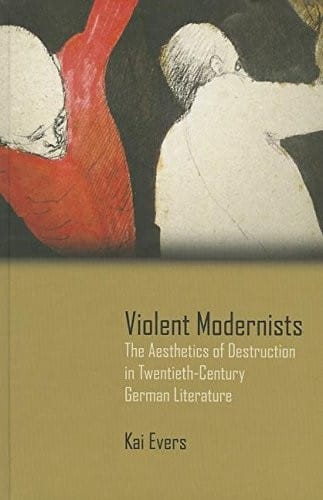 Violent Modernists: The Aesthetics of Destruction in Twentieth-Century German Literature