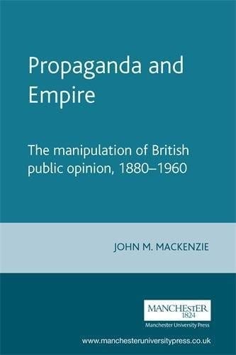 Propaganda and Empire: The manipulation of British public opinion, 1880-1960 (Studies in Imperialism MUP)