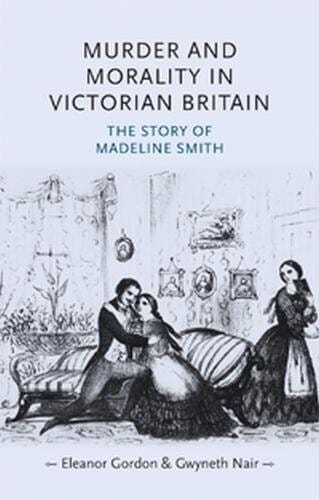 Murder and morality in Victorian Britain: The story of Madeleine Smith (Gender in History MUP)