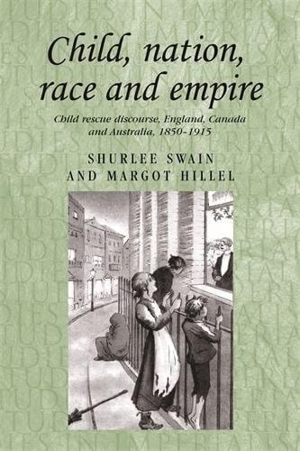 Child, nation, race and empire: Child rescue discourse, England, Canada and Australia, 1850-1915 (Studies in Imperialism MUP)