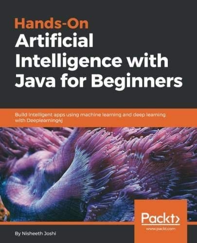 Hands-On Artificial Intelligence with Java for Beginners: Build intelligent apps using machine learning and deep learning with Deeplearning4j