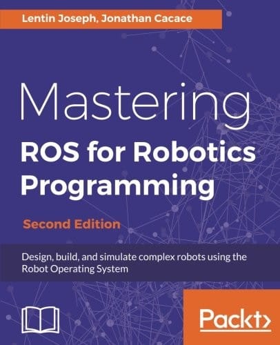 Mastering ROS for Robotics Programming - Second Edition: Design, build, and simulate complex robots using the Robot Operating System