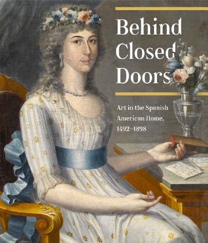 Behind Closed Doors Art in the Spanish American Home, 1492-1898