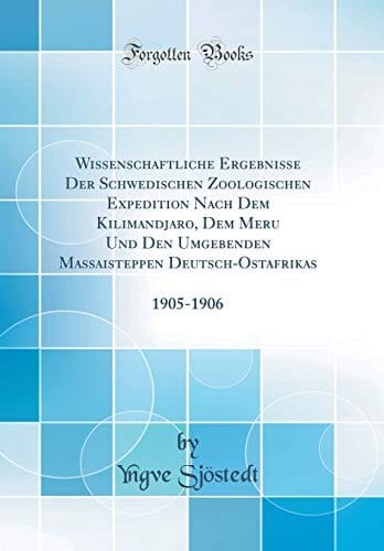 Wissenschaftliche Ergebnisse Der Schwedischen Zoologischen Expedition Nach Dem Kilimandjaro, Dem Meru Und Den Umgebenden Massaisteppen Deutsch-Ostafrikas: 1905-1906 (Classic Reprint) (French Edition)