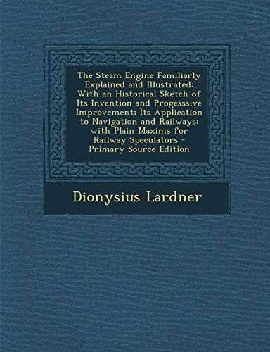 The Steam Engine Familiarly Explained and Illustrated: With an Historical Sketch of Its Invention and Progesssive Improvement; Its Application to ... Railway Speculators - Primary Source Edition