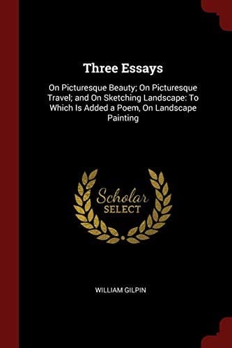 Three Essays: On Picturesque Beauty; On Picturesque Travel; and On Sketching Landscape: To Which Is Added a Poem, On Landscape Painting