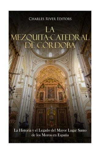 La Mezquita-Catedral de Córdoba: La Historia y el Legado del Mayor Lugar Santo de los Moros en España (Spanish Edition)
