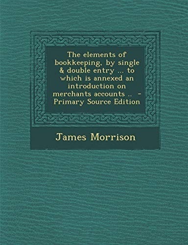 The Elements of Bookkeeping, by Single & Double Entry ... to Which Is Annexed an Introduction on Merchants Accounts .. - Primary Source Edition