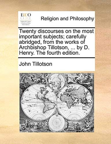 Twenty discourses on the most important subjects; carefully abridged, from the works of Archbishop Tillotson, ... by D. Henry. The fourth edition.