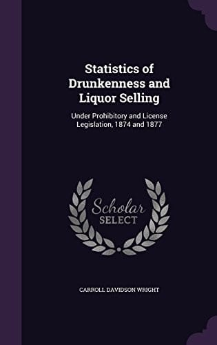 Statistics of Drunkenness and Liquor Selling: Under Prohibitory and License Legislation, 1874 and 1877