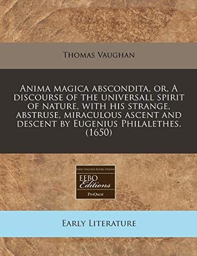 Anima magica abscondita, or, A discourse of the universall spirit of nature, with his strange, abstruse, miraculous ascent and descent by Eugenius Philalethes. (1650)