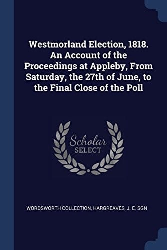 Westmorland Election, 1818. An Account of the Proceedings at Appleby, From Saturday, the 27th of June, to the Final Close of the Poll