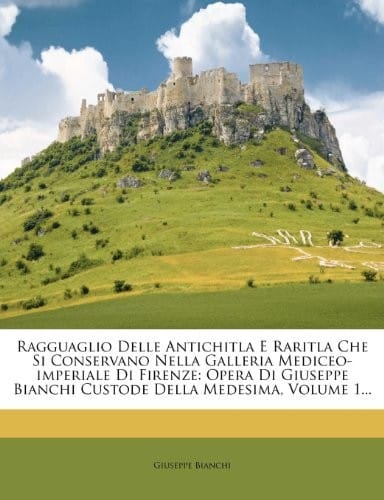 Ragguaglio Delle Antichitla E Raritla Che Si Conservano Nella Galleria Mediceo-imperiale Di Firenze: Opera Di Giuseppe Bianchi Custode Della Medesima, Volume 1... (Italian Edition)