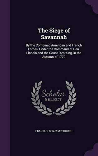 The Siege of Savannah: By the Combined American and French Forces, Under the Command of Gen. Lincoln and the Count D'Estaing, in the Autumn of 1779
