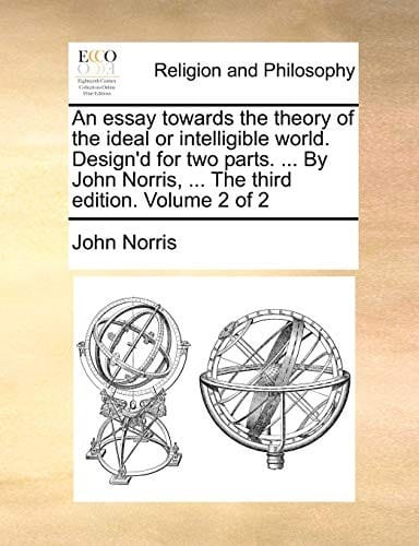 An essay towards the theory of the ideal or intelligible world. Design'd for two parts. ... By John Norris, ... The third edition. Volume 2 of 2