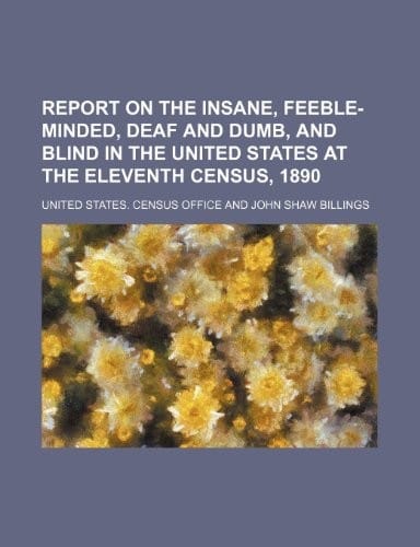 Report on the insane, feeble-minded, deaf and dumb, and blind in the United States at the eleventh census, 1890