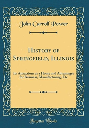 History of Springfield, Illinois: Its Attractions as a Home and Advantages for Business, Manufacturing, Etc (Classic Reprint)