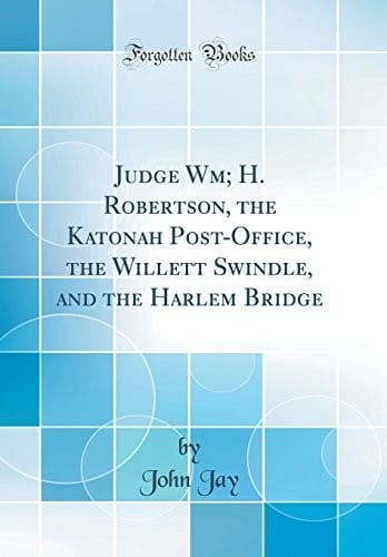 Judge Wm; H. Robertson, the Katonah Post-Office, the Willett Swindle, and the Harlem Bridge (Classic Reprint)