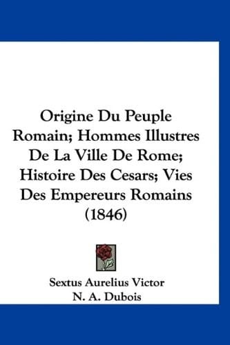 Origine Du Peuple Romain; Hommes Illustres De La Ville De Rome; Histoire Des Cesars; Vies Des Empereurs Romains (1846) (French Edition)