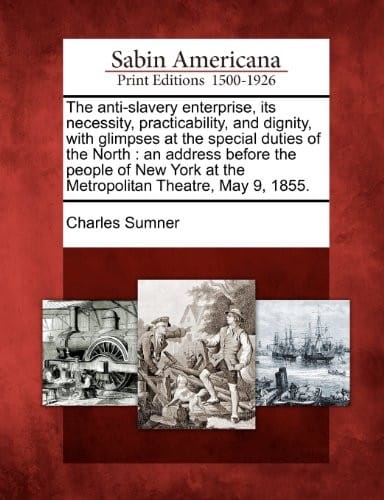 The anti-slavery enterprise, its necessity, practicability, and dignity, with glimpses at the special duties of the North: an address before the ... at the Metropolitan Theatre, May 9, 1855.