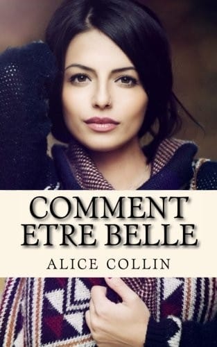 Comment etre belle: Beauté du corps, Beauté d'esprit. Découvrez nos meilleures astuces pour être quotidiennement belle, attirante et désirable. (French Edition)