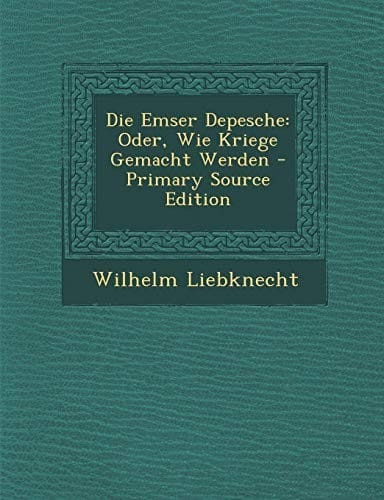 Die Emser Depesche: Oder, Wie Kriege Gemacht Werden (German Edition)