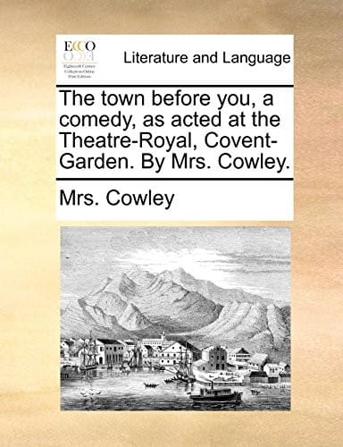 The town before you, a comedy, as acted at the Theatre-Royal, Covent-Garden. By Mrs. Cowley.