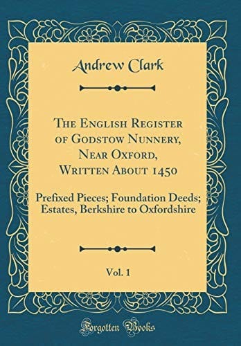 The English Register of Godstow Nunnery, Near Oxford, Written about 1450, Vol. 1: Prefixed Pieces; Foundation Deeds; Estates, Berkshire to Oxfordshire (Classic Reprint)