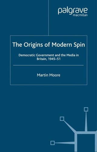 ORIGINS OF MODERN SPIN: DEMOCRATIC GOVERNMENT AND THE MEDIA IN BRITAIN, 1945-51