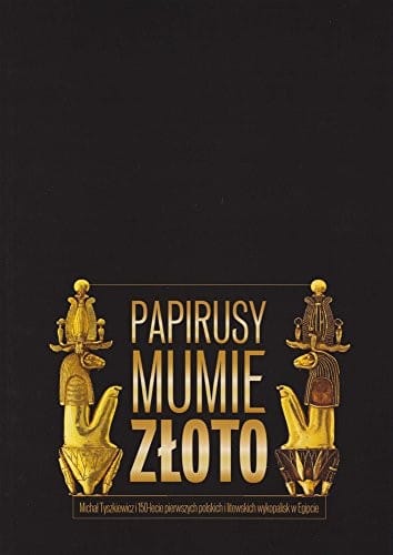 Papyri, Mummies and Gold, Michal Tyszkiewicz and the 150th Anniversary of the First Polish and Lithuanian Excavations in Egypt (English and Polish Edition)