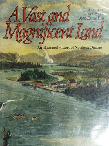 A vast and magnificent land: an illustrated history of Northern Ontario / edited by Matt Bray and Ernie Epp