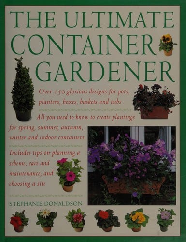 The ultimate container gardener: over 150 glorious designs for planters, pots, boxes and tubs