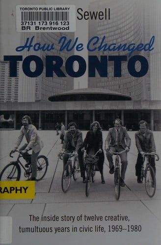 How we changed Toronto: the inside story of twelve creative, tumultuous years in civic life, 1969-1980