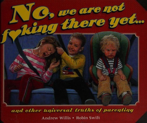No, we are not fucking there yet: and other universal truths of parenting