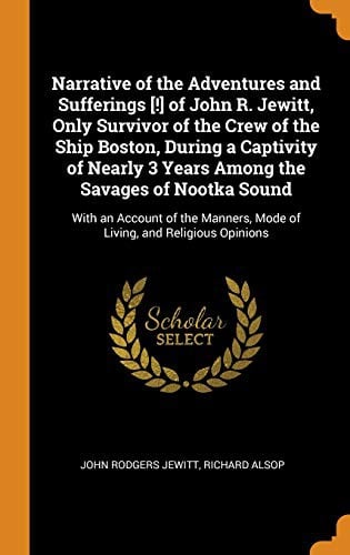 Narrative of the Adventures and Sufferings [!] of John R. Jewitt, Only Survivor of the Crew of the Ship Boston, During a Captivity of Nearly 3 Years ... Mode of Living, and Religious Opinions