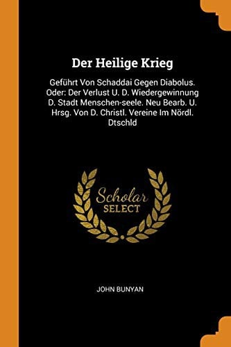 Der Heilige Krieg : Geführt Von Schaddai Gegen Diabolus. Oder: Der Verlust U. D. Wiedergewinnung D. Stadt Menschen-Seele. Neu Bearb. U. Hrsg. Von D. Christl. Vereine Im Nördl. Dtschld