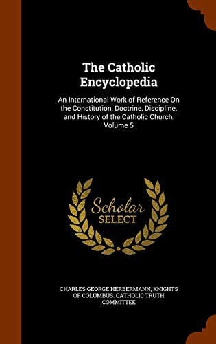 The Catholic Encyclopedia: An International Work of Reference On the Constitution, Doctrine, Discipline, and History of the Catholic Church, Volume 5