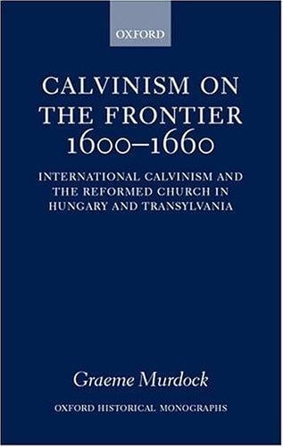Calvinism on the frontier, 1600-1660: international Calvinism and the Reformed Church in Hungary and Transylvania