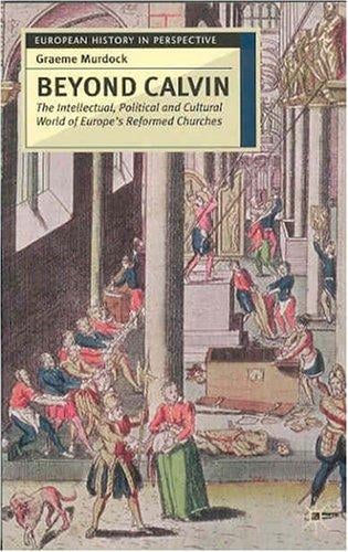Beyond Calvin: The Intellectual, Political and Cultural World of Europe's Reformed Churches, c. 1540-1620 (European History in Perspective)