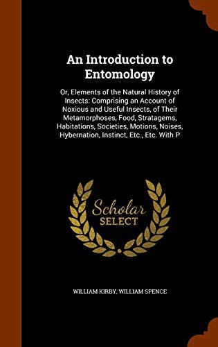An Introduction to Entomology : Or, Elements of the Natural History of Insects: Comprising an Account of Noxious and Useful Insects, of Their ... Hybernation, Instinct, Etc., Etc. With P