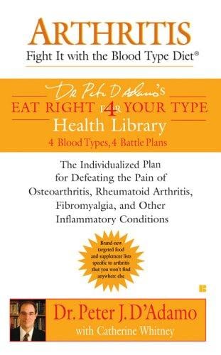 Arthritis: Fight it with the Blood Type Diet: The Individualized Plan for Defeating the Pain of Osteoarthritis, Rheumatoid (Dr. Peter D'adamo's Eat Right for Your Type Health Library)