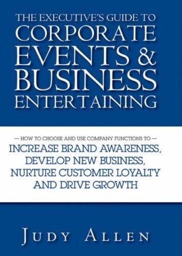 The Executive's Guide to Corporate Events and Business Entertaining: How to Choose and Use Corporate Functions to Increase Brand Awareness, Develop New ... Nurture Customer Loyalty and Drive Growth