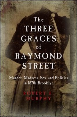 The Three Graces of Raymond Street: murder, madness, sex, and politics in 1870s Brooklyn