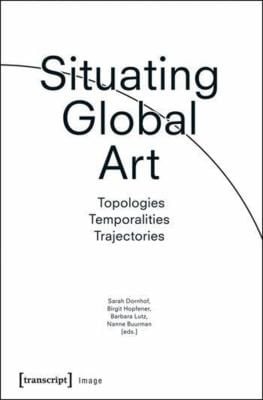 Situating Global Art: Topologies - Temporalities - Trajectories