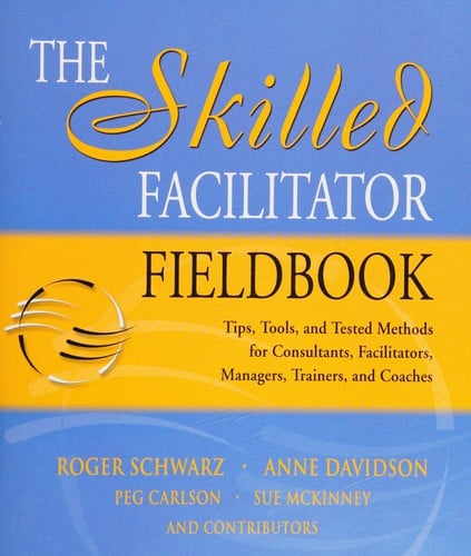 The skilled facilitator fieldbook: tips, tools, and tested methods for consultants, facilitators, managers, trainers, and coaches